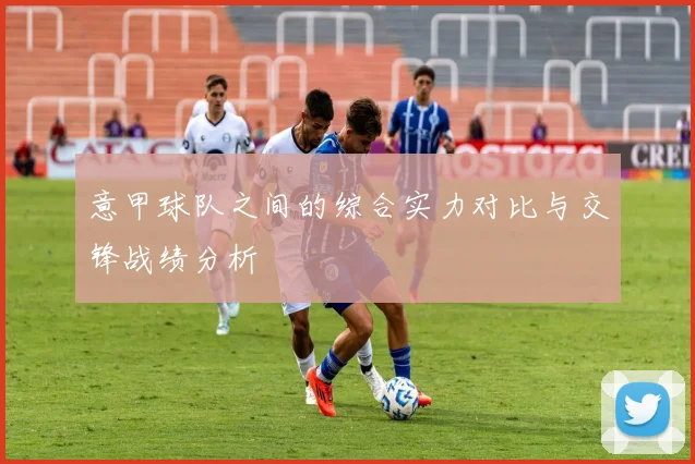 意甲球队之间的综合实力对比与交锋战绩分析