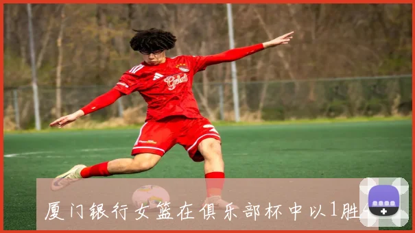 厦门银行女篮在俱乐部杯中以1胜4负收官不敌四川蜀道运达遗憾出局