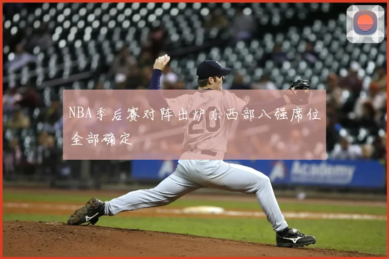 NBA季后赛对阵出炉东西部八强席位全部确定