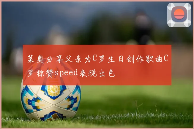 莱奥分享父亲为C罗生日创作歌曲C罗称赞speed表现出色