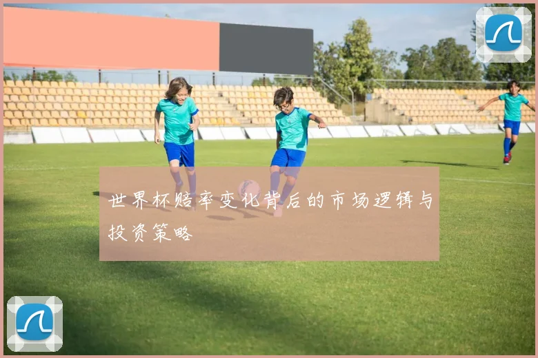 世界杯赔率变化背后的市场逻辑与投资策略