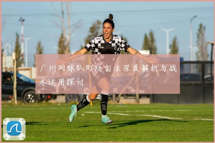 广州网球队盯防打法深度解析与战术运用探讨