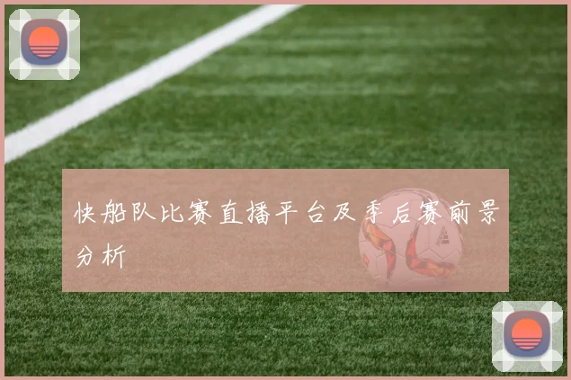 快船队比赛直播平台及季后赛前景分析