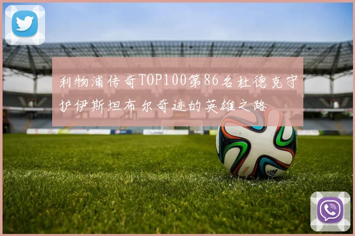利物浦传奇TOP100第86名杜德克守护伊斯坦布尔奇迹的英雄之路