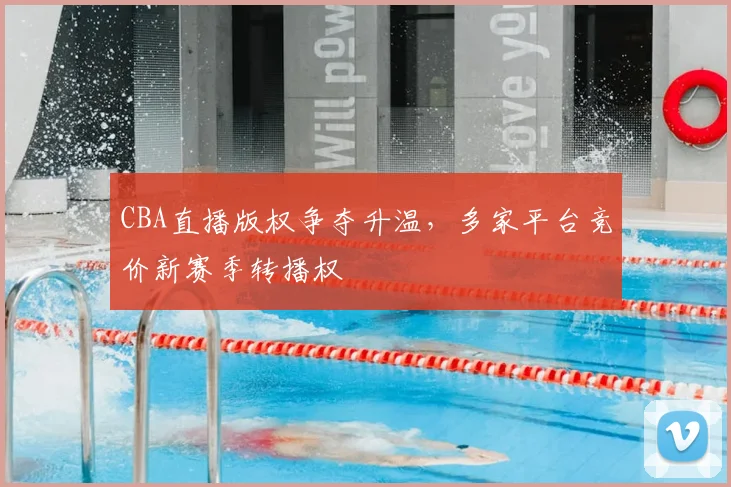CBA直播版权争夺升温,多家平台竞价新赛季转播权
