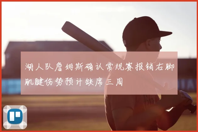湖人队詹姆斯确认常规赛报销右脚肌腱伤势预计缺席三周