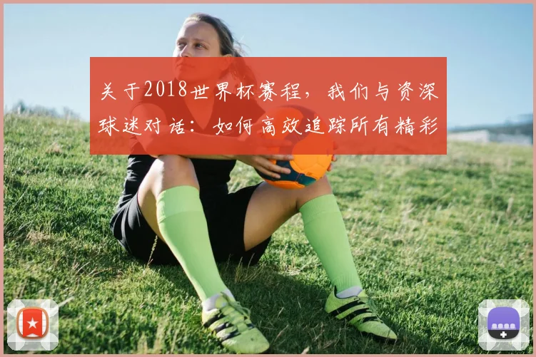 关于2018世界杯赛程,我们与资深球迷对话:如何高效追踪所有精彩赛事