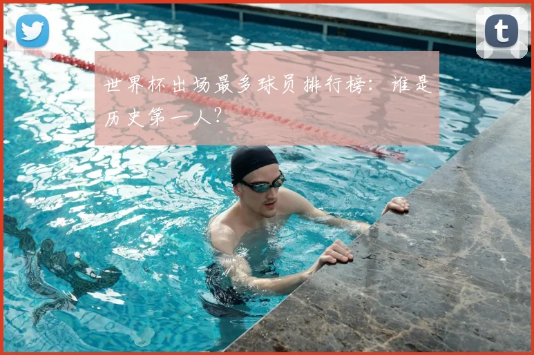 世界杯出场最多球员排行榜:谁是历史第一人?