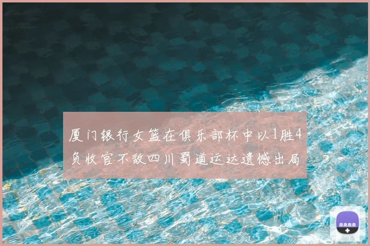 厦门银行女篮在俱乐部杯中以1胜4负收官不敌四川蜀道运达遗憾出局