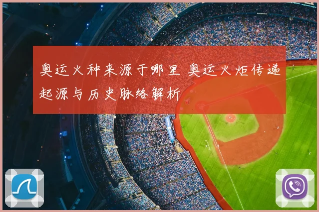 奥运火种来源于哪里 奥运火炬传递起源与历史脉络解析