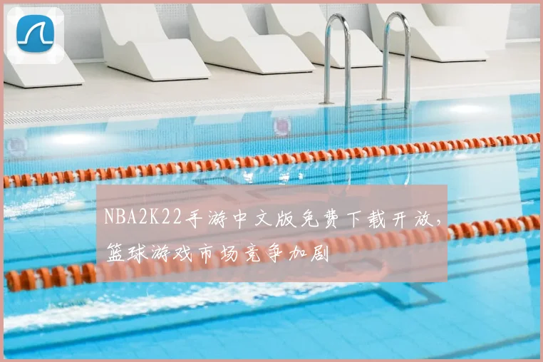 NBA2K22手游中文版免费下载开放，篮球游戏市场竞争加剧