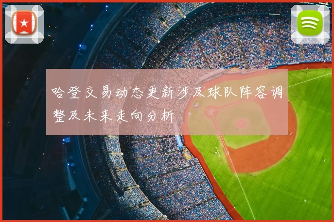 哈登交易动态更新涉及球队阵容调整及未来走向分析