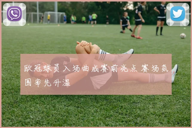 欧冠球员入场曲成赛前亮点 赛场氛围率先升温