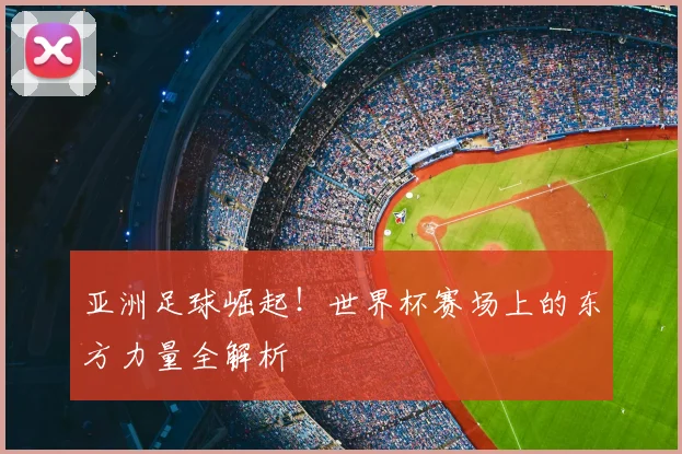 亚洲足球崛起!世界杯赛场上的东方力量全解析