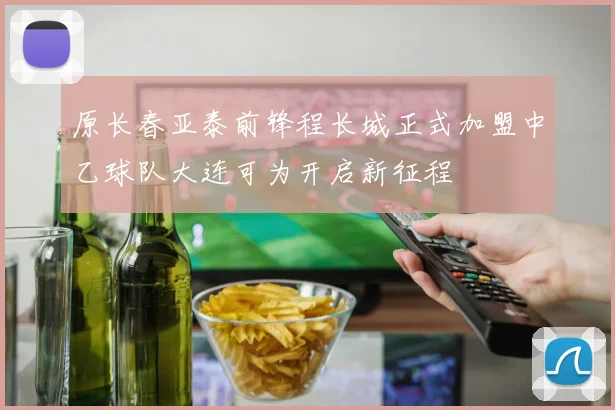 原长春亚泰前锋程长城正式加盟中乙球队大连可为开启新征程