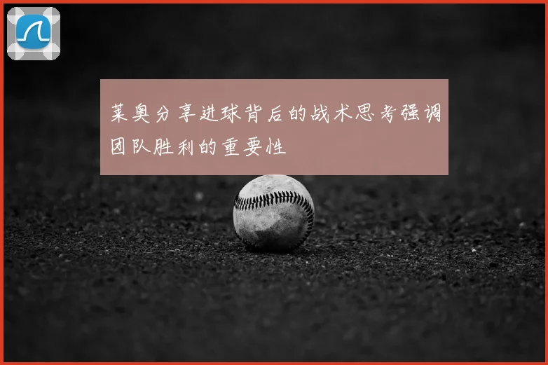 莱奥分享进球背后的战术思考强调团队胜利的重要性