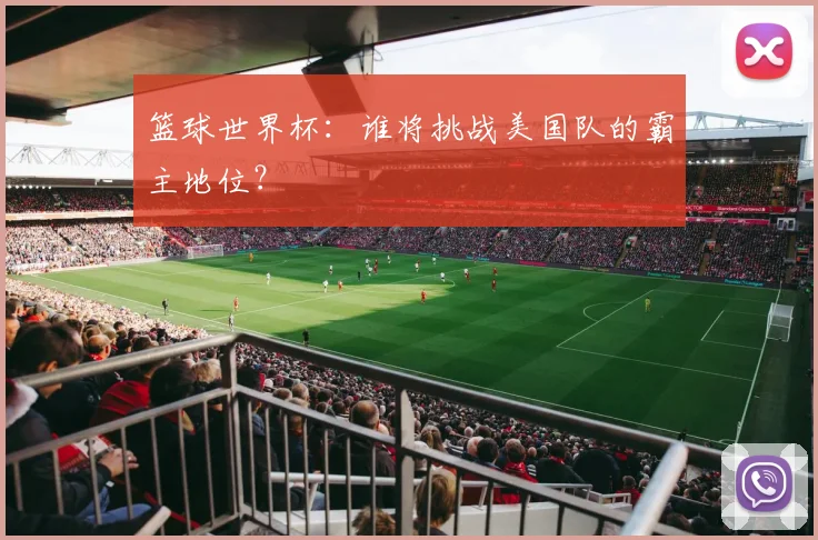 篮球世界杯：谁将挑战美国队的霸主地位？