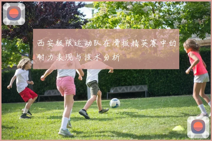 西安极限运动队在滑板精英赛中的耐力表现与技术分析