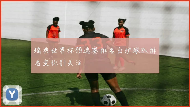 瑞典世界杯预选赛排名出炉球队排名变化引关注