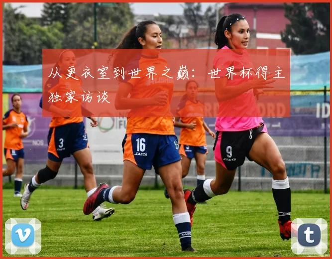 从更衣室到世界之巅：世界杯得主独家访谈