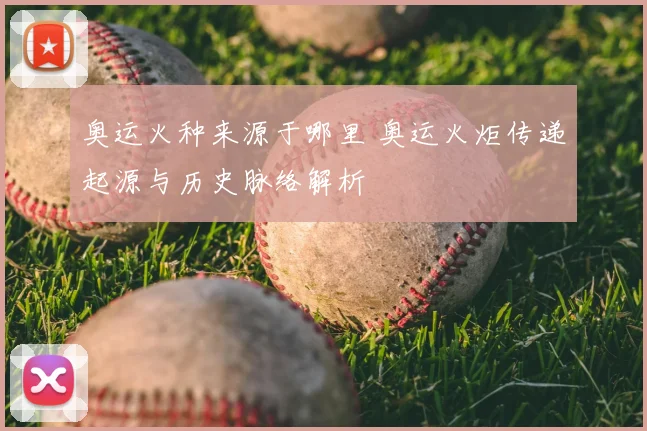 奥运火种来源于哪里 奥运火炬传递起源与历史脉络解析