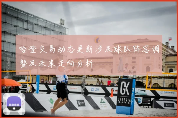 哈登交易动态更新涉及球队阵容调整及未来走向分析