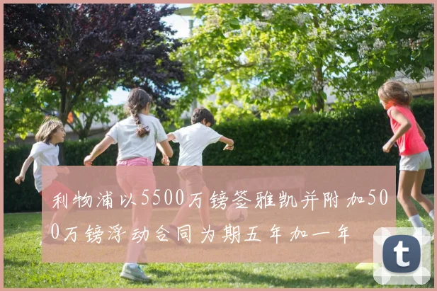 利物浦以5500万镑签雅凯并附加500万镑浮动合同为期五年加一年