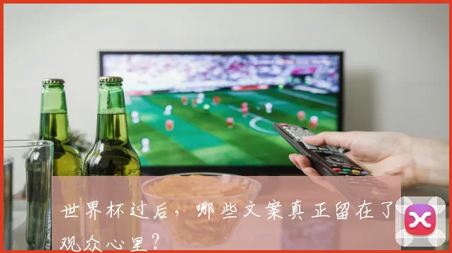 世界杯过后,哪些文案真正留在了观众心里?