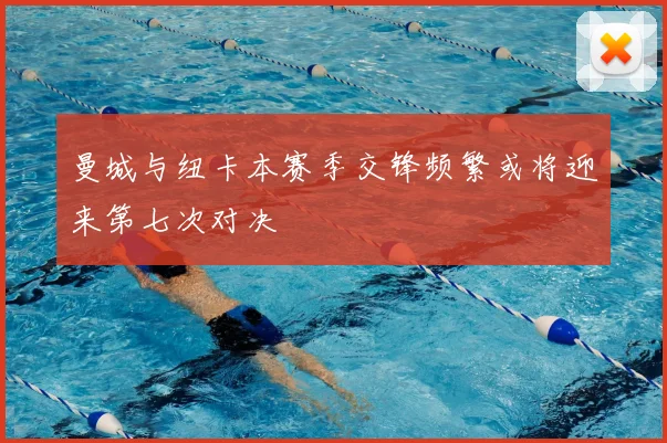 曼城与纽卡本赛季交锋频繁或将迎来第七次对决
