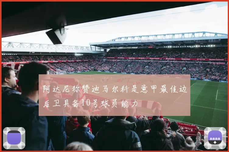 阿达尼称赞迪马尔科是意甲最佳边后卫具备10号球员能力