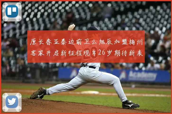 原长春亚泰边前卫么旭辰加盟梅州客家开启新征程现年26岁期待新表现