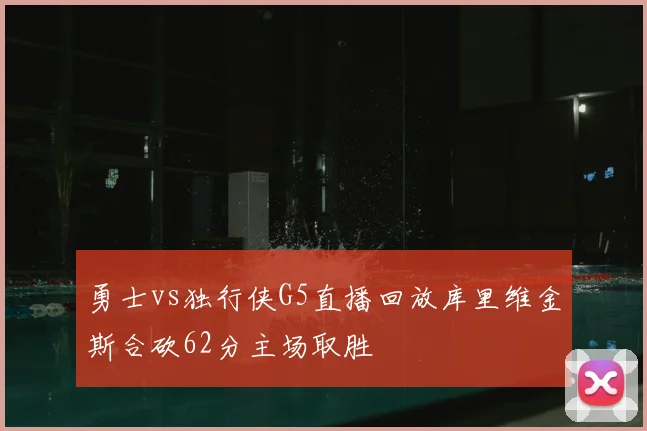 勇士vs独行侠G5直播回放库里维金斯合砍62分主场取胜