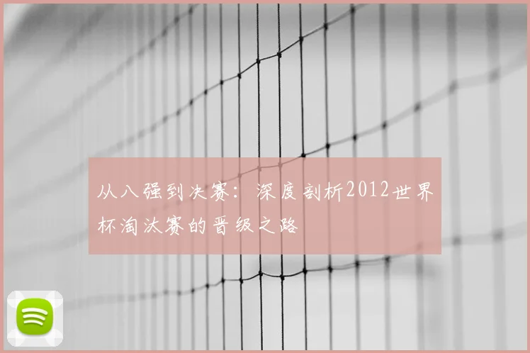 从八强到决赛:深度剖析2012世界杯淘汰赛的晋级之路