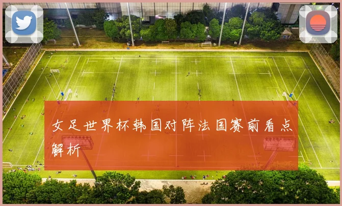 女足世界杯韩国对阵法国赛前看点解析